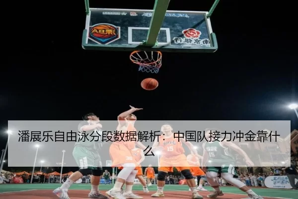 潘展乐自由泳分段数据解析:中国队接力冲金靠什么