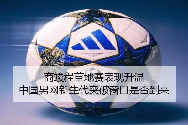 商竣程草地赛表现升温 中国男网新生代突破窗口是否到来