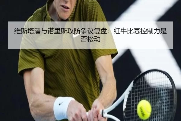 维斯塔潘与诺里斯攻防争议复盘：红牛比赛控制力是否松动