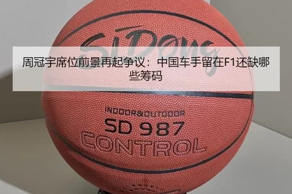 周冠宇席位前景再起争议:中国车手留在F1还缺哪些筹码