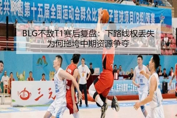 BLG不敌T1赛后复盘：下路线权丢失为何拖垮中期资源争夺