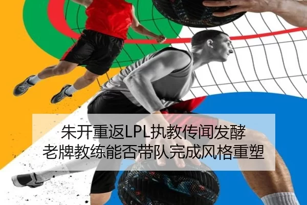 朱开重返LPL执教传闻发酵 老牌教练能否带队完成风格重塑