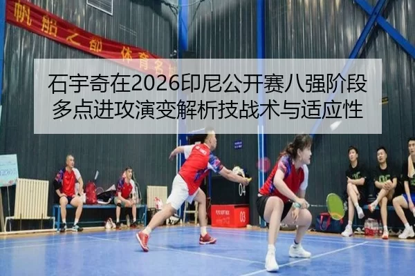 石宇奇在2026印尼公开赛八强阶段多点进攻演变解析技战术与适应性
