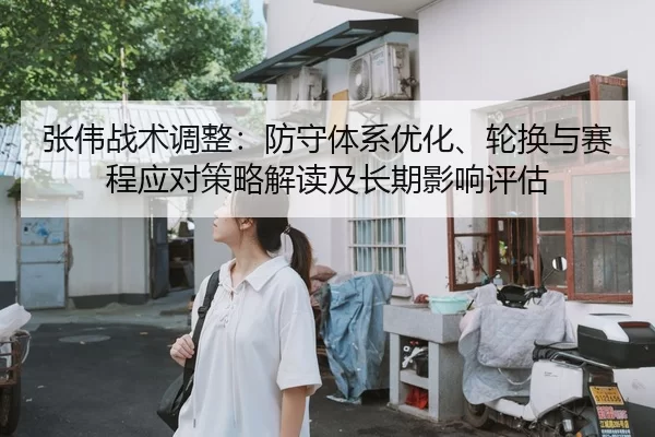 张伟战术调整：防守体系优化、轮换与赛程应对策略解读及长期影响评估