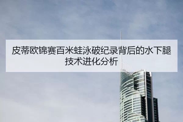 皮蒂欧锦赛百米蛙泳破纪录背后的水下腿技术进化分析
